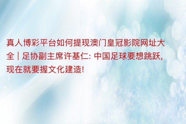 真人博彩平台如何提现澳门皇冠影院网址大全 | 足协副主席许基仁: 中国足球要想跳跃, 现在就要握文化建造!