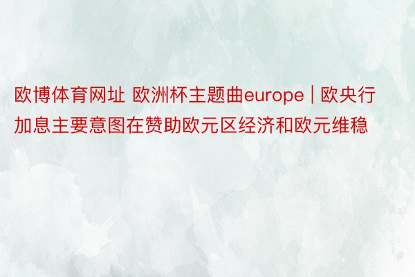 欧博体育网址 欧洲杯主题曲europe | 欧央行加息主要意图在赞助欧元区经济和欧元维稳