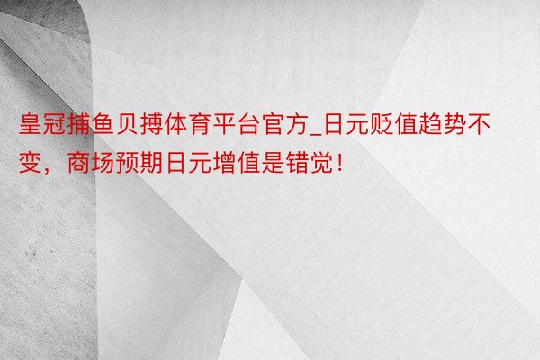 皇冠捕鱼贝搏体育平台官方_日元贬值趋势不变，商场预期日元增值是错觉！