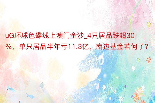 uG环球色碟线上澳门金沙_4只居品跌超30%，单只居品半年亏11.3亿，南边基金若何了？