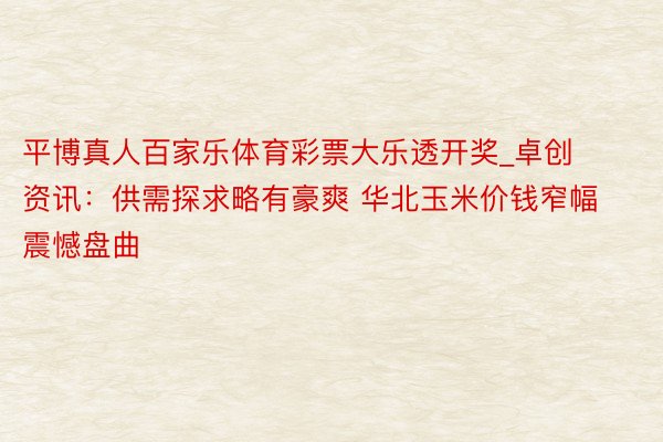 平博真人百家乐体育彩票大乐透开奖_卓创资讯：供需探求略有豪爽 华北玉米价钱窄幅震憾盘曲