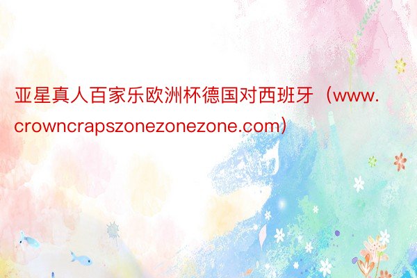 亚星真人百家乐欧洲杯德国对西班牙（www.crowncrapszonezonezone.com）