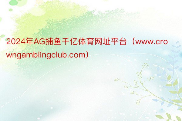 2024年AG捕鱼千亿体育网址平台（www.crowngamblingclub.com）