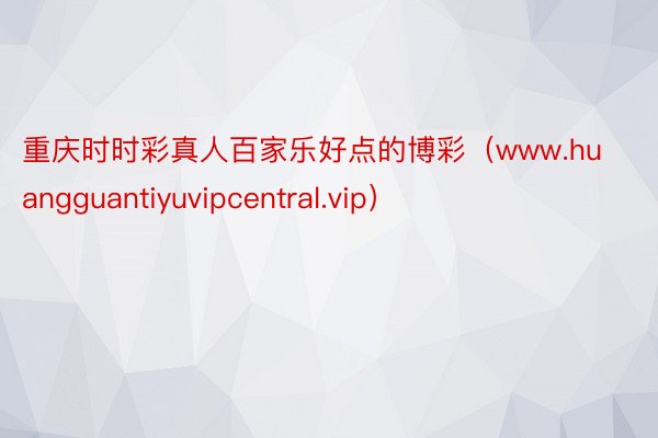 重庆时时彩真人百家乐好点的博彩（www.huangguantiyuvipcentral.vip）