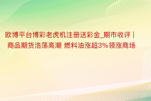 欧博平台博彩老虎机注册送彩金_期市收评 | 商品期货浩荡高潮 燃料油涨超3%领涨商场