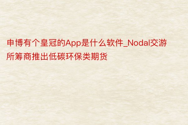 申博有个皇冠的App是什么软件_Nodal交游所筹商推出低碳环保类期货