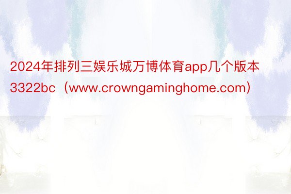 2024年排列三娱乐城万博体育app几个版本3322bc（www.crowngaminghome.com）