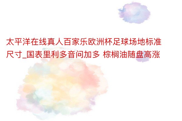 太平洋在线真人百家乐欧洲杯足球场地标准尺寸_国表里利多音问加多 棕榈油随盘高涨