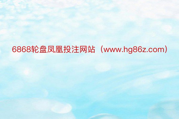 6868轮盘凤凰投注网站（www.hg86z.com）