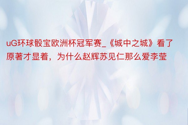 uG环球骰宝欧洲杯冠军赛_《城中之城》看了原著才显着，为什么赵辉苏见仁那么爱李莹