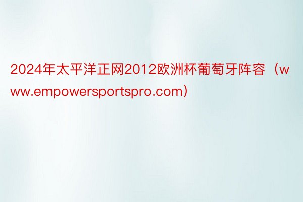 2024年太平洋正网2012欧洲杯葡萄牙阵容（www.empowersportspro.com）