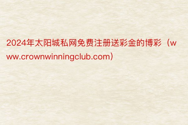 2024年太阳城私网免费注册送彩金的博彩（www.crownwinningclub.com）
