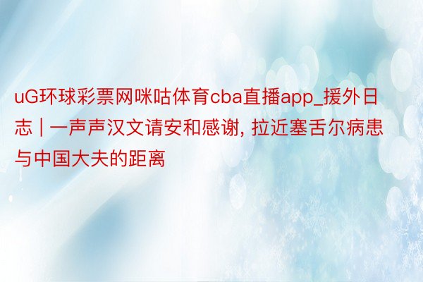 uG环球彩票网咪咕体育cba直播app_援外日志 | 一声声汉文请安和感谢, 拉近塞舌尔病患与中国大夫的距离
