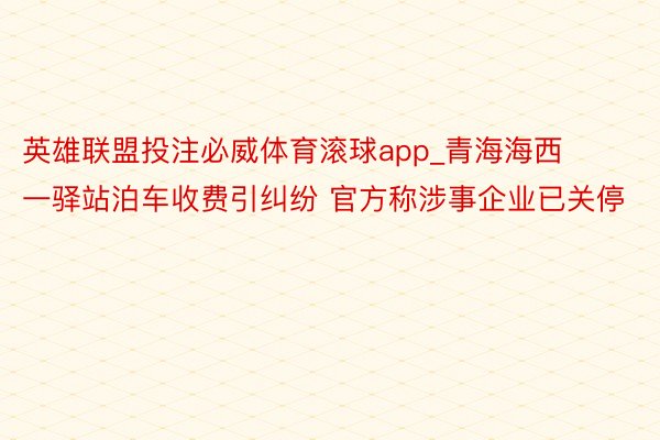 英雄联盟投注必威体育滚球app_青海海西一驿站泊车收费引纠纷 官方称涉事企业已关停