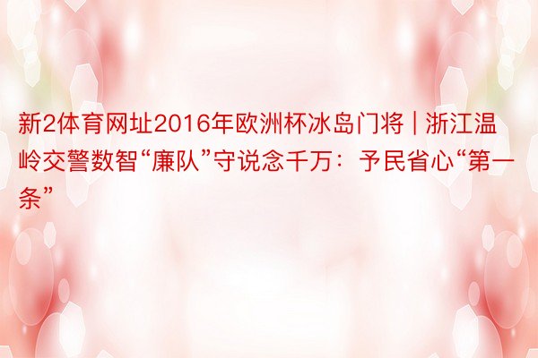 新2体育网址2016年欧洲杯冰岛门将 | 浙江温岭交警数智“廉队”守说念千万：予民省心“第一条”