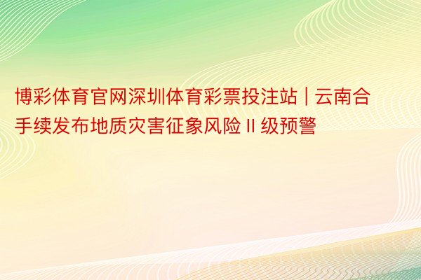 博彩体育官网深圳体育彩票投注站 | 云南合手续发布地质灾害征象风险Ⅱ级预警