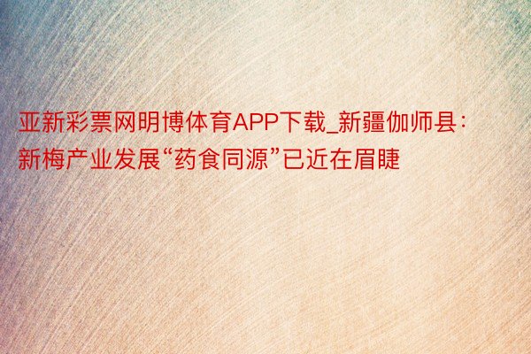 亚新彩票网明博体育APP下载_新疆伽师县：新梅产业发展“药食同源”已近在眉睫