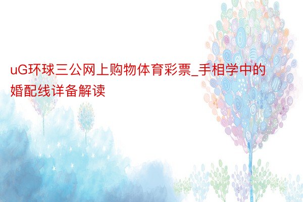 uG环球三公网上购物体育彩票_手相学中的婚配线详备解读