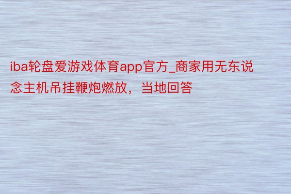 iba轮盘爱游戏体育app官方_商家用无东说念主机吊挂鞭炮燃放，当地回答