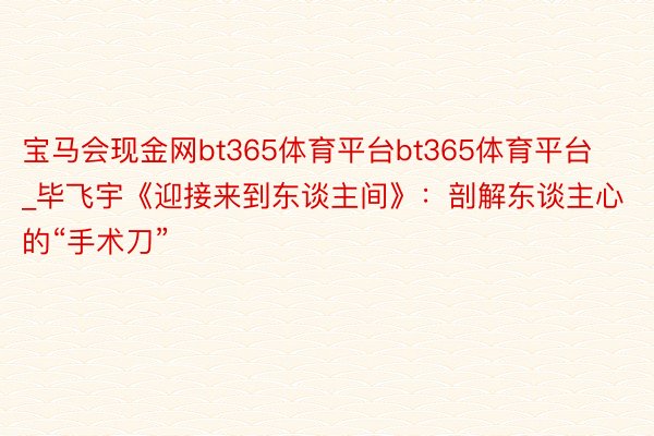 宝马会现金网bt365体育平台bt365体育平台_毕飞宇《迎接来到东谈主间》：剖解东谈主心的“手术刀”