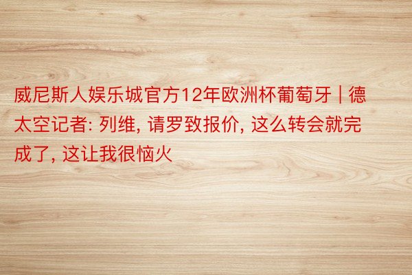 威尼斯人娱乐城官方12年欧洲杯葡萄牙 | 德太空记者: 列维, 请罗致报价, 这么转会就完成了, 这让我很恼火