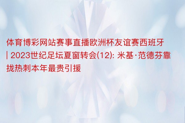 体育博彩网站赛事直播欧洲杯友谊赛西班牙 | 2023世纪足坛夏窗转会(12): 米基·范德芬靠拢热刺本年最贵引援