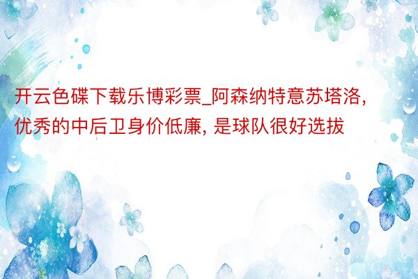 开云色碟下载乐博彩票_阿森纳特意苏塔洛, 优秀的中后卫身价低廉, 是球队很好选拔