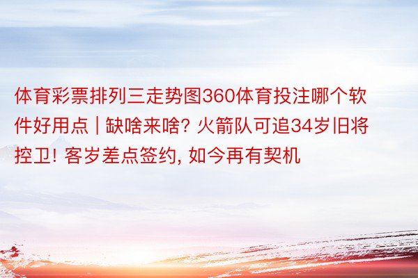 体育彩票排列三走势图360体育投注哪个软件好用点 | 缺啥来啥? 火箭队可追34岁旧将控卫! 客岁差点签约， 如今再有契机