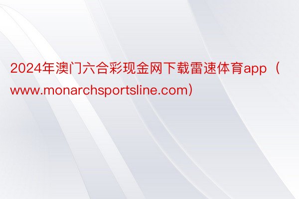 2024年澳门六合彩现金网下载雷速体育app（www.monarchsportsline.com）