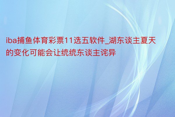 iba捕鱼体育彩票11选五软件_湖东谈主夏天的变化可能会让统统东谈主诧异