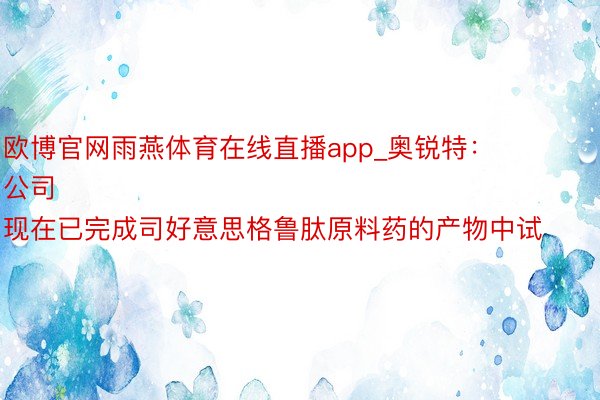 欧博官网雨燕体育在线直播app_奥锐特：
公司现在已完成司好意思格鲁肽原料药的产物中试