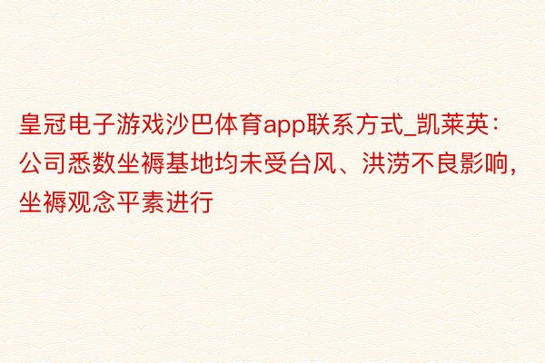 皇冠电子游戏沙巴体育app联系方式_凯莱英：公司悉数坐褥基地均未受台风、洪涝不良影响，坐褥观念平素进行