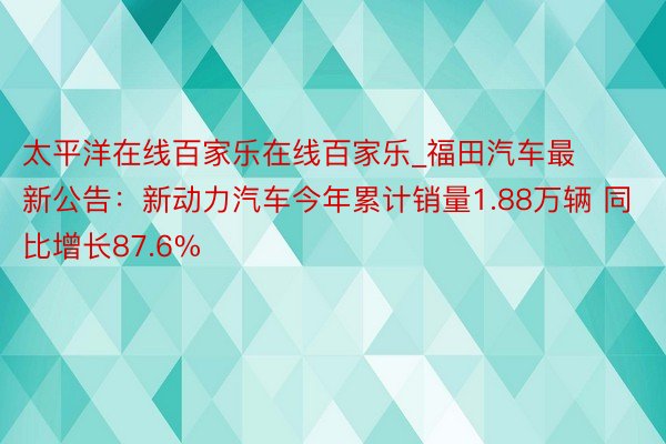 太平洋在线百家乐在线百家乐_福田汽车最新公告：新动力汽车今年累计销量1.88万辆 同比增长87.6%