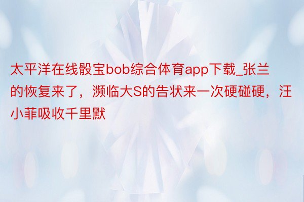 太平洋在线骰宝bob综合体育app下载_张兰的恢复来了，濒临大S的告状来一次硬碰硬，汪小菲吸收千里默