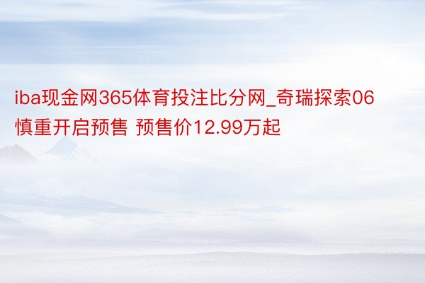 iba现金网365体育投注比分网_奇瑞探索06慎重开启预售 预售价12.99万起