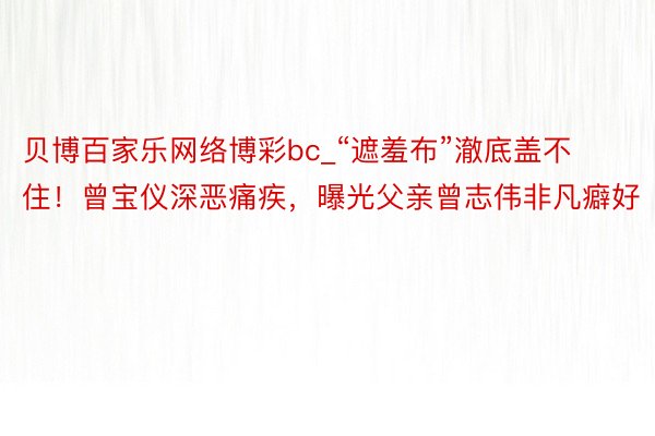 贝博百家乐网络博彩bc_“遮羞布”澈底盖不住！曾宝仪深恶痛疾，曝光父亲曾志伟非凡癖好