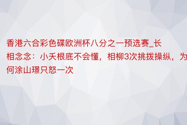 香港六合彩色碟欧洲杯八分之一预选赛_长相念念：小夭根底不会懂，相柳3次挑拨操纵，为何涂山璟只怒一次