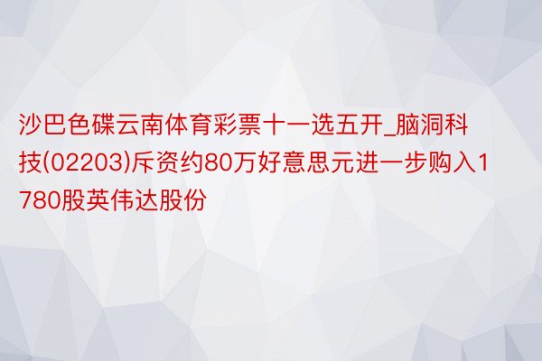 沙巴色碟云南体育彩票十一选五开_脑洞科技(02203)斥资约80万好意思元进一步购入1780股英伟达股份