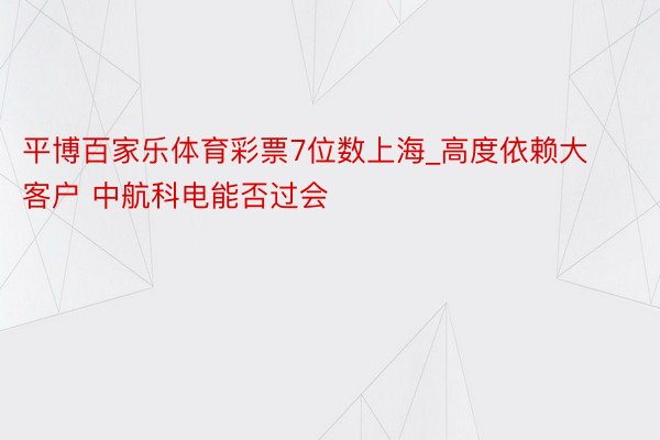 平博百家乐体育彩票7位数上海_高度依赖大客户 中航科电能否过会