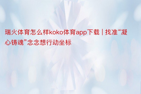 瑞火体育怎么样koko体育app下载 | 找准“凝心铸魂”念念想行动坐标