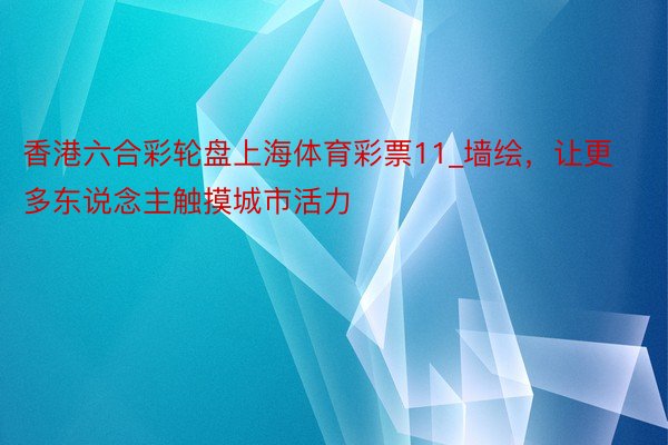 香港六合彩轮盘上海体育彩票11_墙绘，让更多东说念主触摸城市活力
