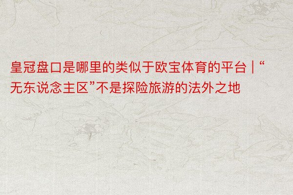 皇冠盘口是哪里的类似于欧宝体育的平台 | “无东说念主区”不是探险旅游的法外之地