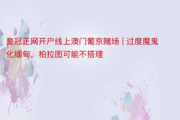 皇冠正网开户线上澳门葡京赌场 | 过度魔鬼化缅甸，柏拉图可能不搭理