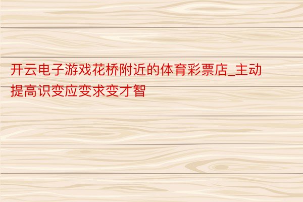 开云电子游戏花桥附近的体育彩票店_主动提高识变应变求变才智