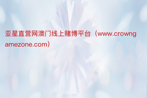 亚星直营网澳门线上赌博平台（www.crowngamezone.com）