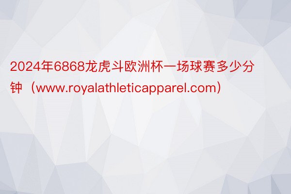 2024年6868龙虎斗欧洲杯一场球赛多少分钟（www.royalathleticapparel.com）