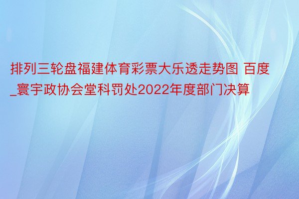排列三轮盘福建体育彩票大乐透走势图 百度_寰宇政协会堂科罚处2022年度部门决算