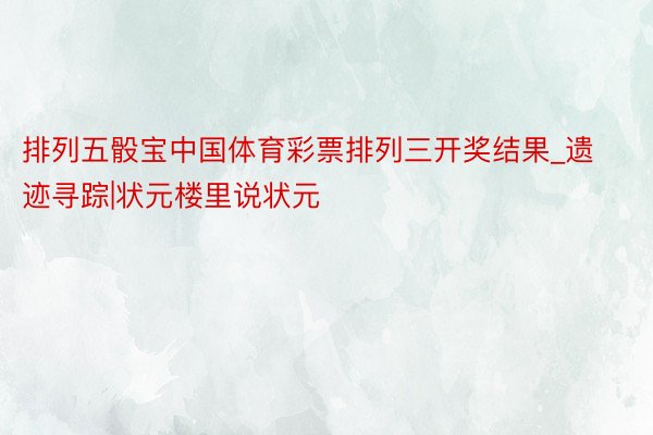 排列五骰宝中国体育彩票排列三开奖结果_遗迹寻踪|状元楼里说状元