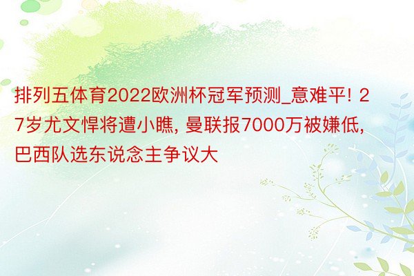 排列五体育2022欧洲杯冠军预测_意难平! 27岁尤文悍将遭小瞧, 曼联报7000万被嫌低, 巴西队选东说念主争议大