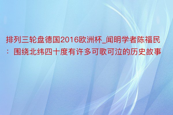 排列三轮盘德国2016欧洲杯_闻明学者陈福民：围绕北纬四十度有许多可歌可泣的历史故事